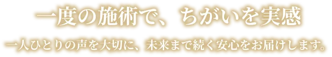一度の施術で、ちがいを実感 一人ひとりの声を大切に、未来まで続く安心をお届けします。